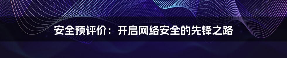 安全预评价：开启网络安全的先锋之路