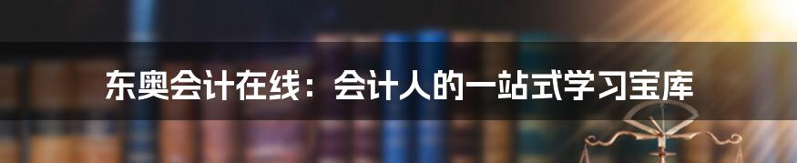 东奥会计在线：会计人的一站式学习宝库