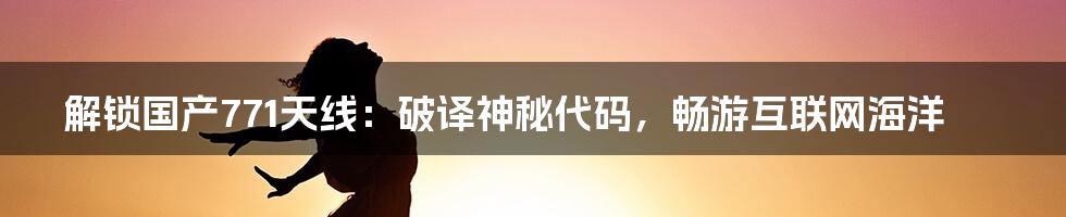 解锁国产771天线：破译神秘代码，畅游互联网海洋