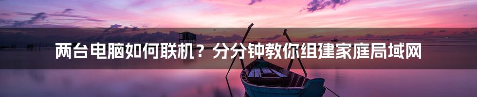 两台电脑如何联机？分分钟教你组建家庭局域网