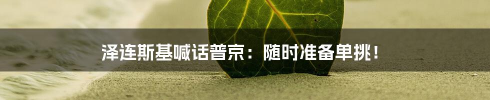 泽连斯基喊话普京：随时准备单挑！