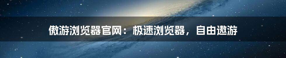 傲游浏览器官网：极速浏览器，自由遨游