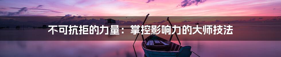 不可抗拒的力量：掌控影响力的大师技法