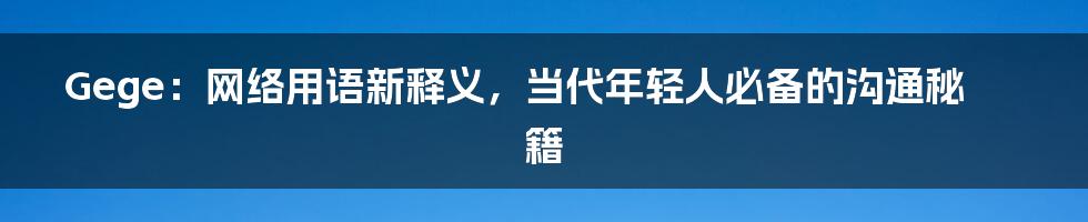 Gege：网络用语新释义，当代年轻人必备的沟通秘籍