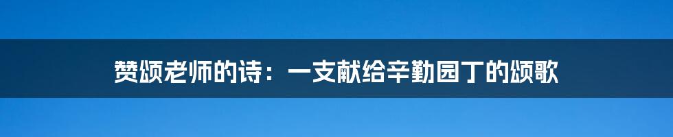 赞颂老师的诗：一支献给辛勤园丁的颂歌