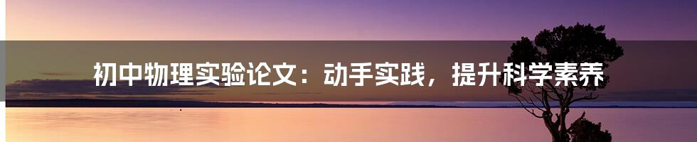 初中物理实验论文：动手实践，提升科学素养