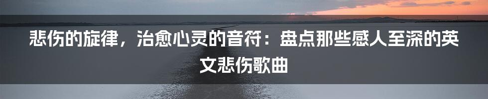 悲伤的旋律，治愈心灵的音符：盘点那些感人至深的英文悲伤歌曲