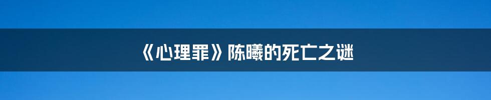 《心理罪》陈曦的死亡之谜