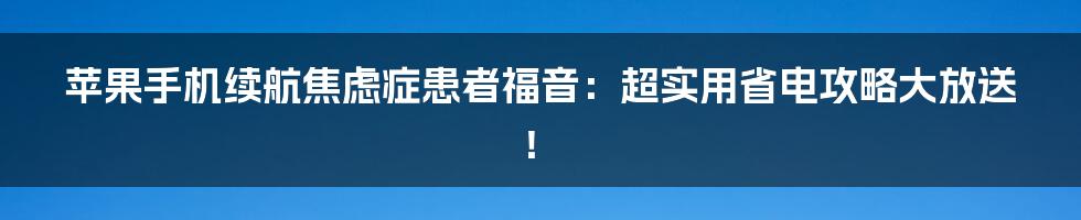 苹果手机续航焦虑症患者福音：超实用省电攻略大放送！