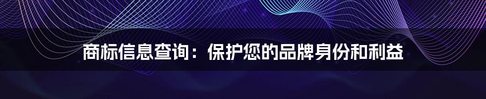 商标信息查询：保护您的品牌身份和利益