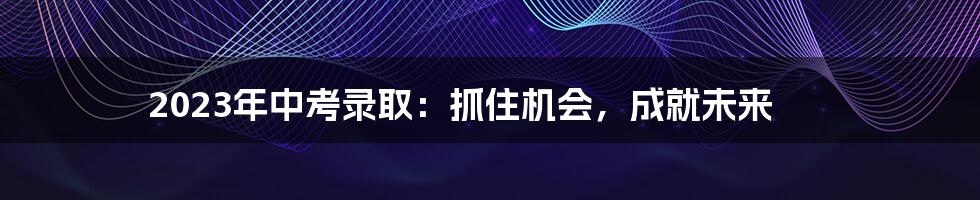 2023年中考录取：抓住机会，成就未来