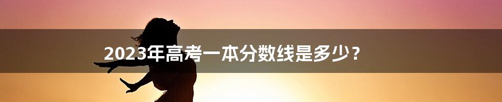 2023年高考一本分数线是多少？