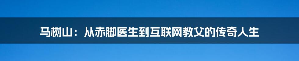 马树山：从赤脚医生到互联网教父的传奇人生