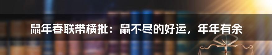 鼠年春联带横批：鼠不尽的好运，年年有余