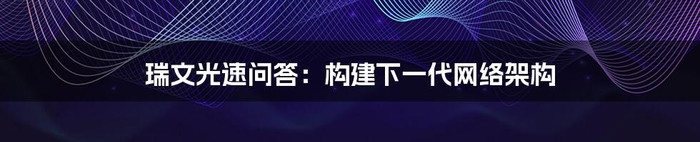 瑞文光速问答：构建下一代网络架构