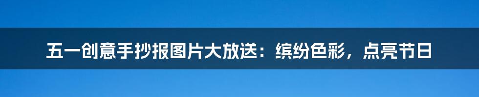 五一创意手抄报图片大放送：缤纷色彩，点亮节日