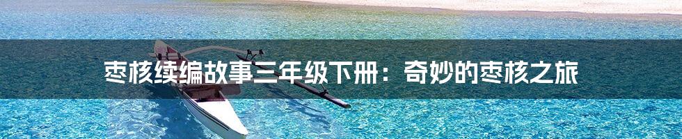 枣核续编故事三年级下册：奇妙的枣核之旅