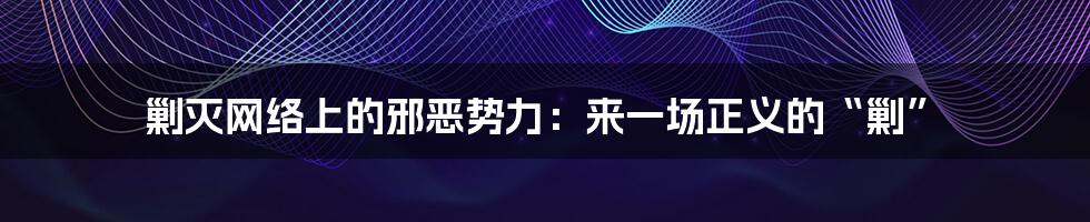 剿灭网络上的邪恶势力：来一场正义的“剿”