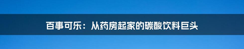 百事可乐：从药房起家的碳酸饮料巨头