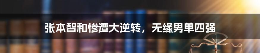 张本智和惨遭大逆转，无缘男单四强