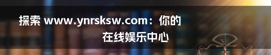 探索 www.ynrsksw.com：你的在线娱乐中心