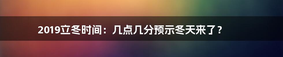 2019立冬时间：几点几分预示冬天来了？