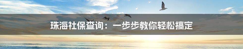 珠海社保查询：一步步教你轻松搞定