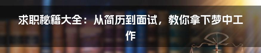 求职秘籍大全：从简历到面试，教你拿下梦中工作