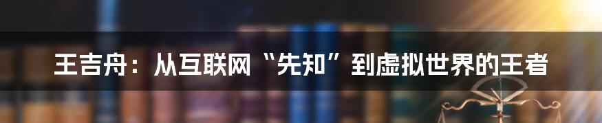 王吉舟：从互联网“先知”到虚拟世界的王者