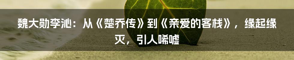 魏大勋李沁：从《楚乔传》到《亲爱的客栈》，缘起缘灭，引人唏嘘