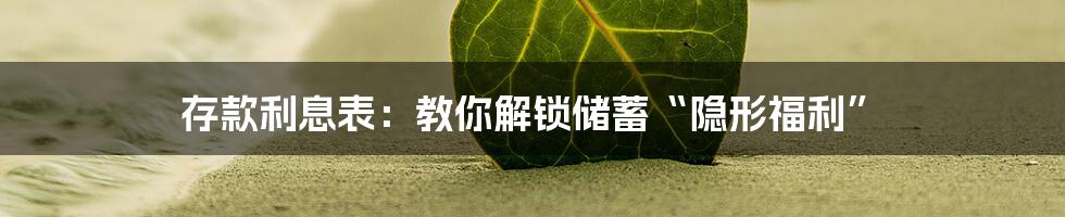 存款利息表：教你解锁储蓄“隐形福利”