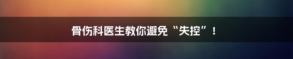 骨伤科医生教你避免“失控”！