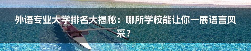 外语专业大学排名大揭秘：哪所学校能让你一展语言风采？