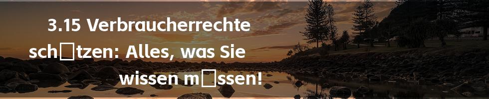 3.15 Verbraucherrechte schützen: Alles, was Sie wissen müssen!