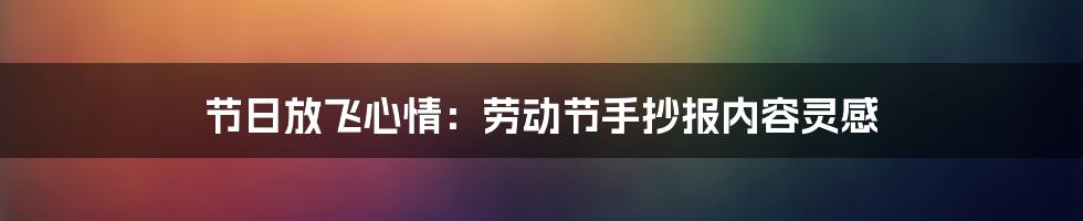 节日放飞心情：劳动节手抄报内容灵感