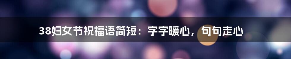 38妇女节祝福语简短：字字暖心，句句走心