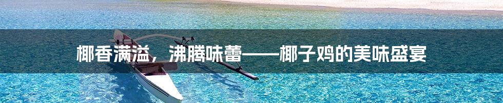 椰香满溢，沸腾味蕾——椰子鸡的美味盛宴