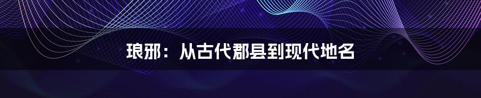 琅邪：从古代郡县到现代地名