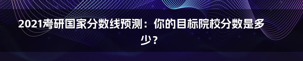 2021考研国家分数线预测：你的目标院校分数是多少？