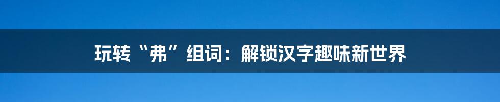 玩转“弗”组词：解锁汉字趣味新世界