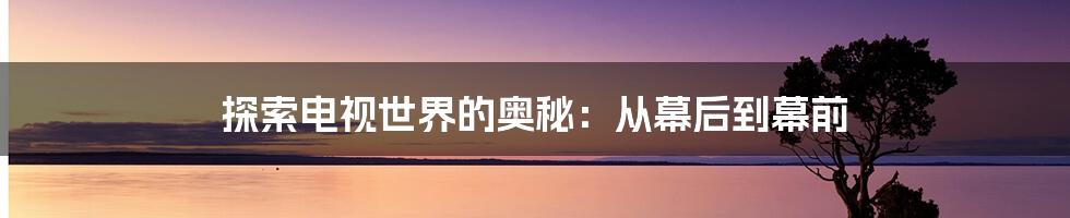 探索电视世界的奥秘：从幕后到幕前