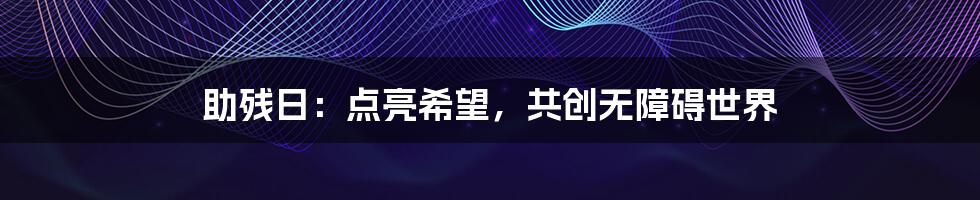 助残日：点亮希望，共创无障碍世界