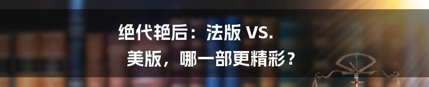 绝代艳后：法版 VS. 美版，哪一部更精彩？