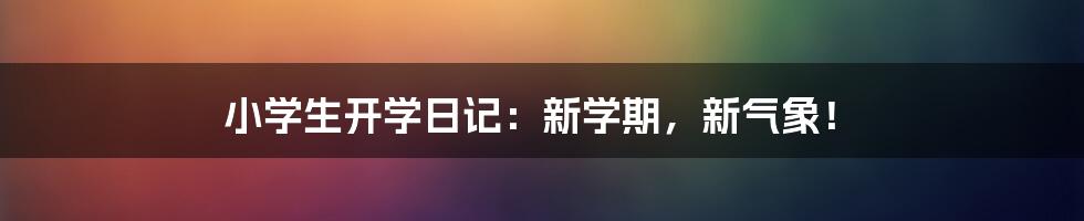 小学生开学日记：新学期，新气象！