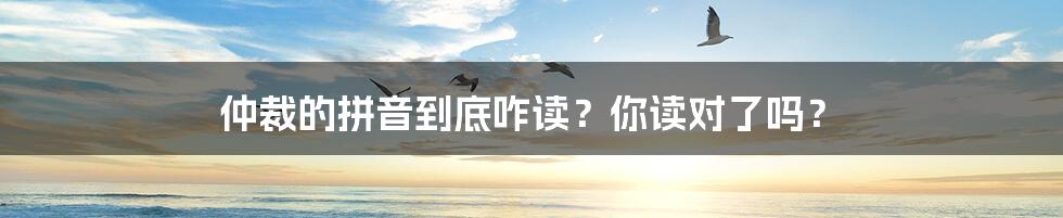 仲裁的拼音到底咋读？你读对了吗？