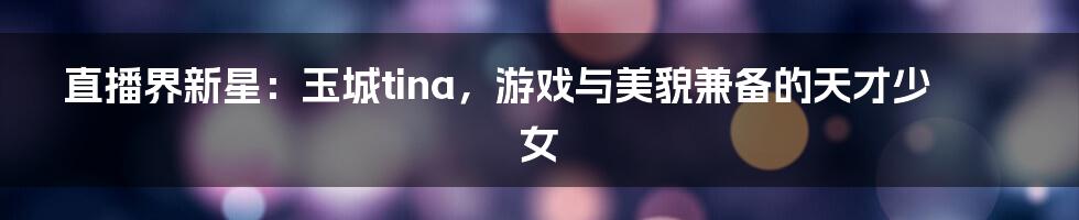 直播界新星：玉城tina，游戏与美貌兼备的天才少女