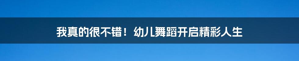 我真的很不错！幼儿舞蹈开启精彩人生