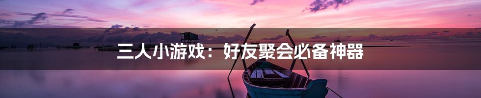 三人小游戏：好友聚会必备神器