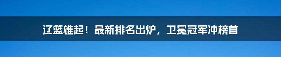 辽篮雄起！最新排名出炉，卫冕冠军冲榜首