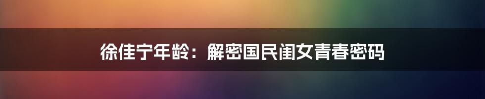 徐佳宁年龄：解密国民闺女青春密码